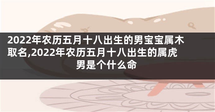 2022年农历五月十八出生的男宝宝属木取名,2022年农历五月十八出生的属虎男是个什么命