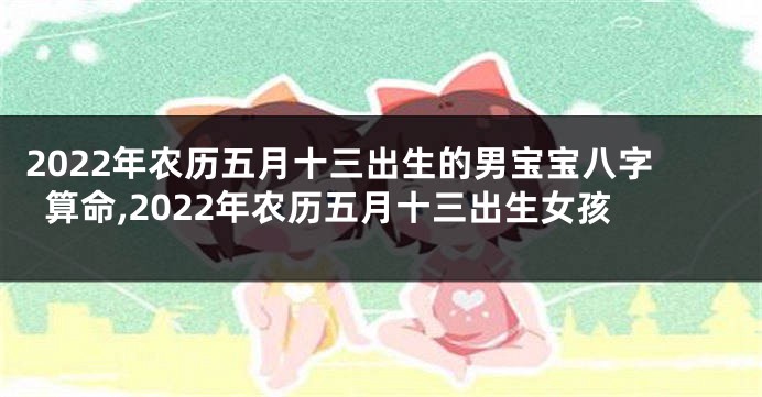 2022年农历五月十三出生的男宝宝八字算命,2022年农历五月十三出生女孩