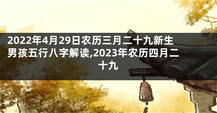 2022年4月29日农历三月二十九新生男孩五行八字解读,2023年农历四月二十九