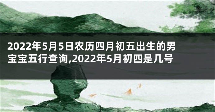 2022年5月5日农历四月初五出生的男宝宝五行查询,2022年5月初四是几号