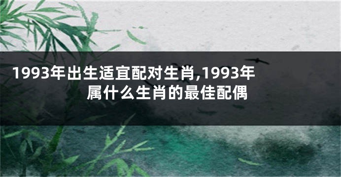 1993年出生适宜配对生肖,1993年属什么生肖的最佳配偶