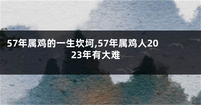 57年属鸡的一生坎坷,57年属鸡人2023年有大难