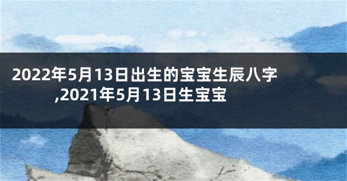 2022年5月13日出生的宝宝生辰八字,2021年5月13日生宝宝