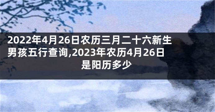 2022年4月26日农历三月二十六新生男孩五行查询,2023年农历4月26日是阳历多少