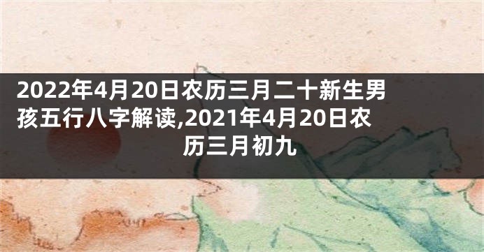 2022年4月20日农历三月二十新生男孩五行八字解读,2021年4月20日农历三月初九