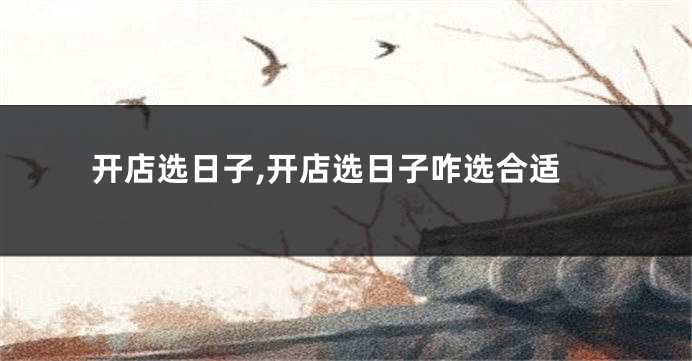 开店选日子,开店选日子咋选合适