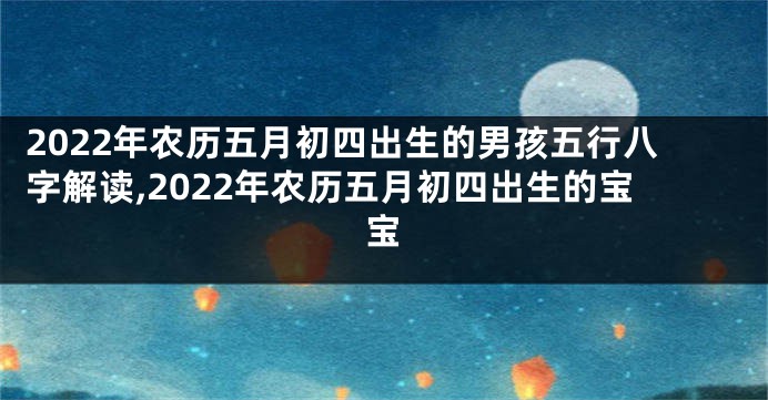 2022年农历五月初四出生的男孩五行八字解读,2022年农历五月初四出生的宝宝