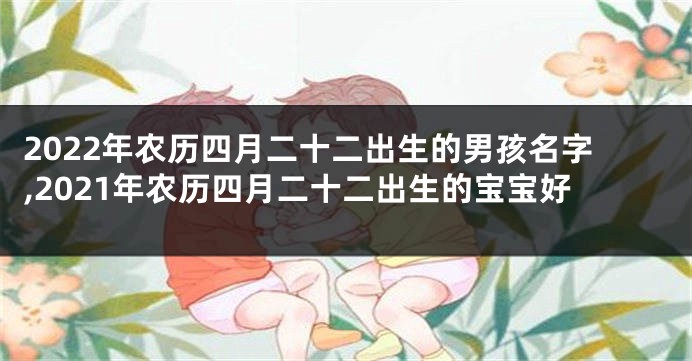 2022年农历四月二十二出生的男孩名字,2021年农历四月二十二出生的宝宝好