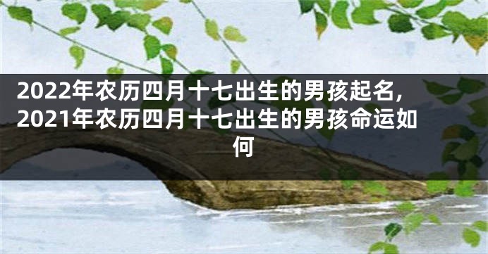 2022年农历四月十七出生的男孩起名,2021年农历四月十七出生的男孩命运如何