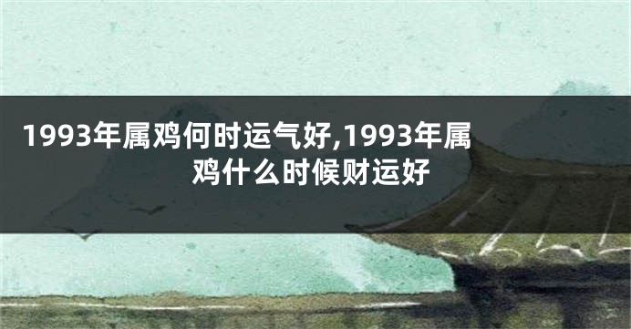 1993年属鸡何时运气好,1993年属鸡什么时候财运好