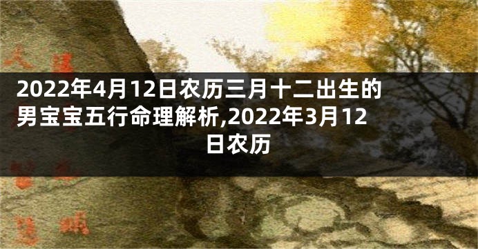 2022年4月12日农历三月十二出生的男宝宝五行命理解析,2022年3月12日农历