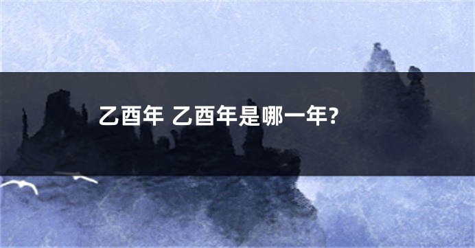 乙酉年 乙酉年是哪一年?