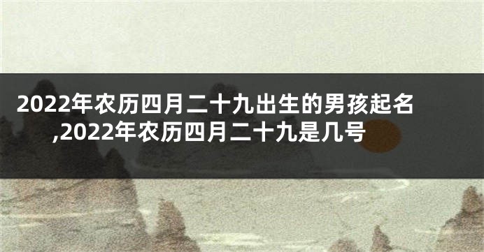2022年农历四月二十九出生的男孩起名,2022年农历四月二十九是几号