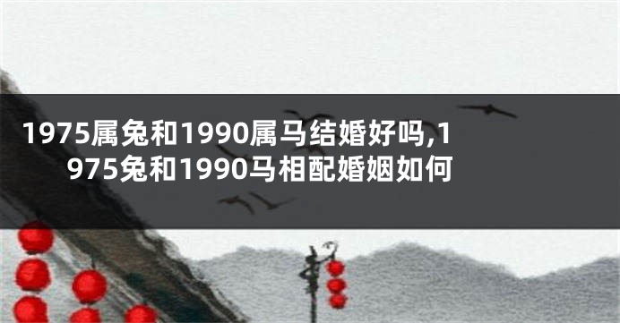 1975属兔和1990属马结婚好吗,1975兔和1990马相配婚姻如何
