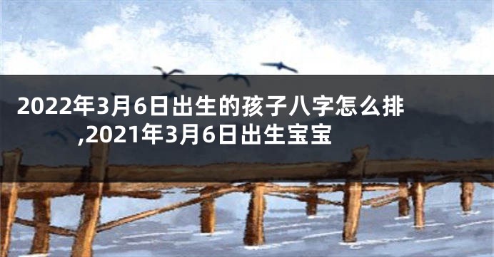 2022年3月6日出生的孩子八字怎么排,2021年3月6日出生宝宝