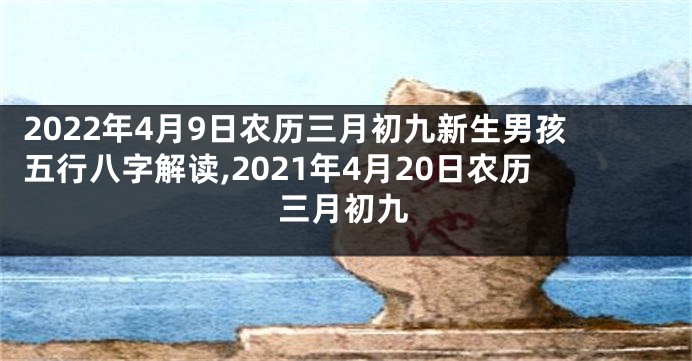 2022年4月9日农历三月初九新生男孩五行八字解读,2021年4月20日农历三月初九