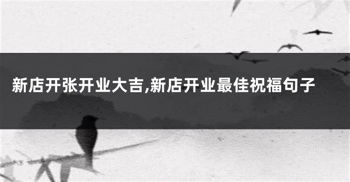新店开张开业大吉,新店开业最佳祝福句子