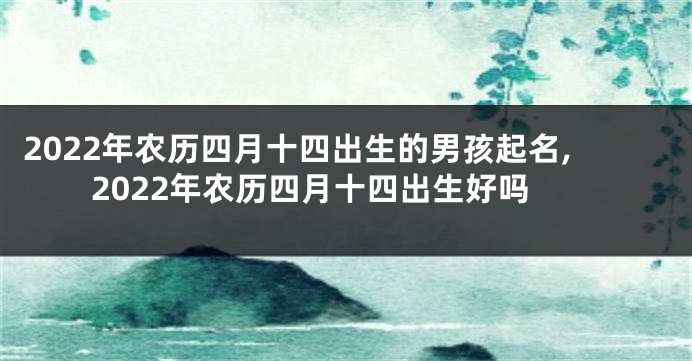 2022年农历四月十四出生的男孩起名,2022年农历四月十四出生好吗