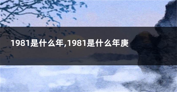 1981是什么年,1981是什么年庚