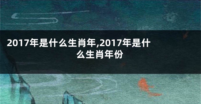 2017年是什么生肖年,2017年是什么生肖年份