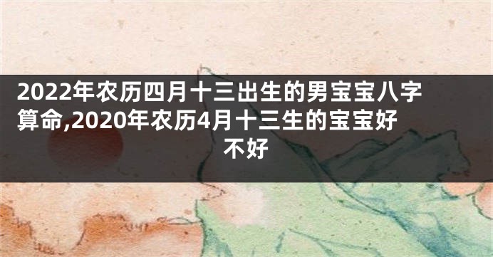 2022年农历四月十三出生的男宝宝八字算命,2020年农历4月十三生的宝宝好不好