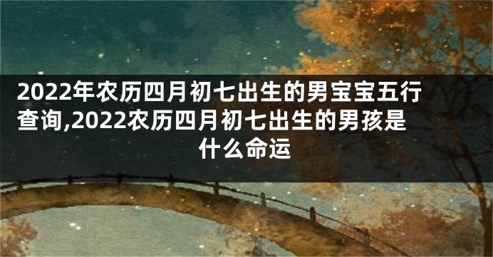 2022年农历四月初七出生的男宝宝五行查询,2022农历四月初七出生的男孩是什么命运