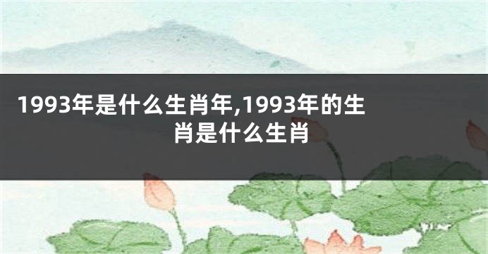 1993年是什么生肖年,1993年的生肖是什么生肖