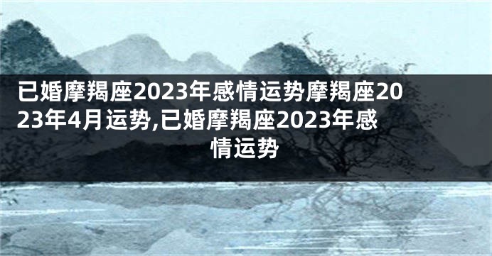 已婚摩羯座2023年感情运势摩羯座2023年4月运势,已婚摩羯座2023年感情运势
