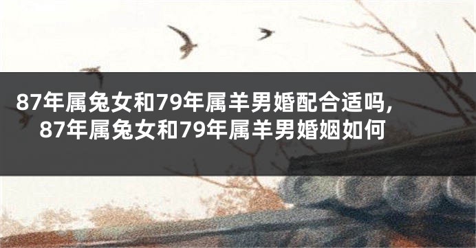 87年属兔女和79年属羊男婚配合适吗,87年属兔女和79年属羊男婚姻如何