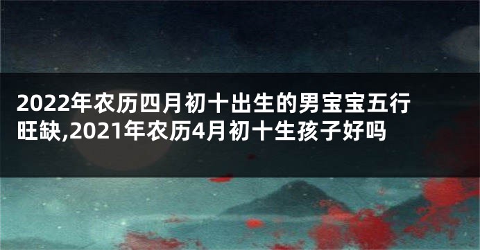 2022年农历四月初十出生的男宝宝五行旺缺,2021年农历4月初十生孩子好吗