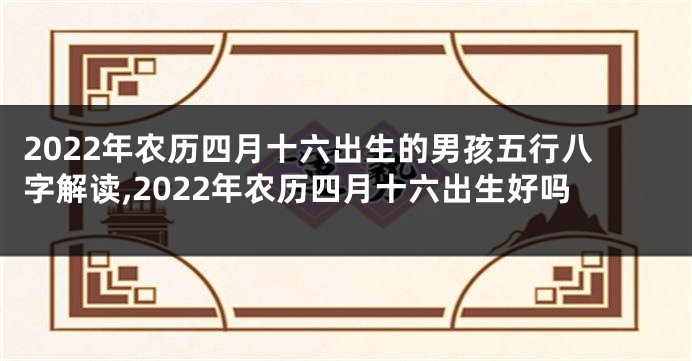 2022年农历四月十六出生的男孩五行八字解读,2022年农历四月十六出生好吗