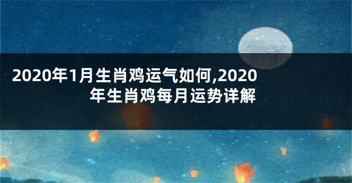 2020年1月生肖鸡运气如何,2020年生肖鸡每月运势详解