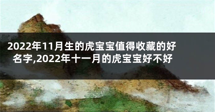 2022年11月生的虎宝宝值得收藏的好名字,2022年十一月的虎宝宝好不好