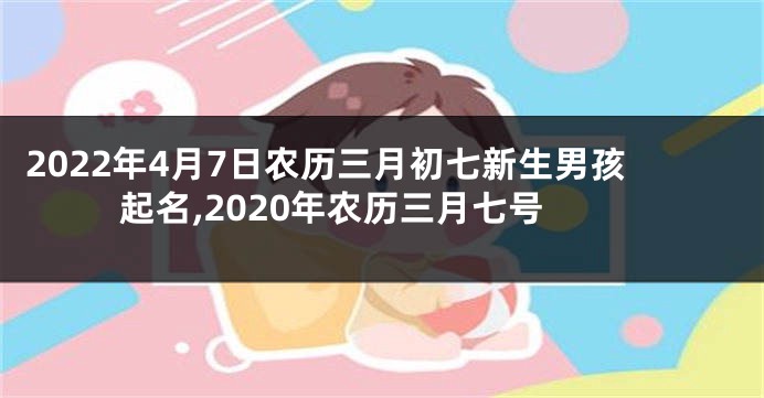 2022年4月7日农历三月初七新生男孩起名,2020年农历三月七号