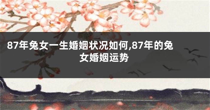 87年兔女一生婚姻状况如何,87年的兔女婚姻运势