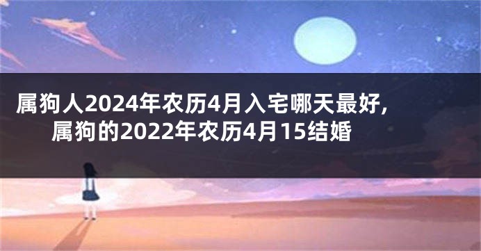 属狗人2024年农历4月入宅哪天最好,属狗的2022年农历4月15结婚