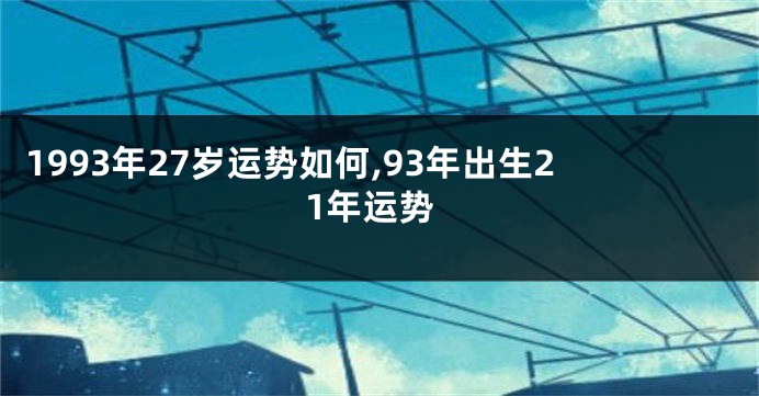 1993年27岁运势如何,93年出生21年运势