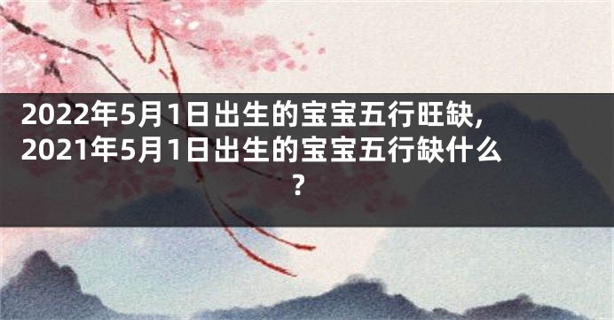 2022年5月1日出生的宝宝五行旺缺,2021年5月1日出生的宝宝五行缺什么?