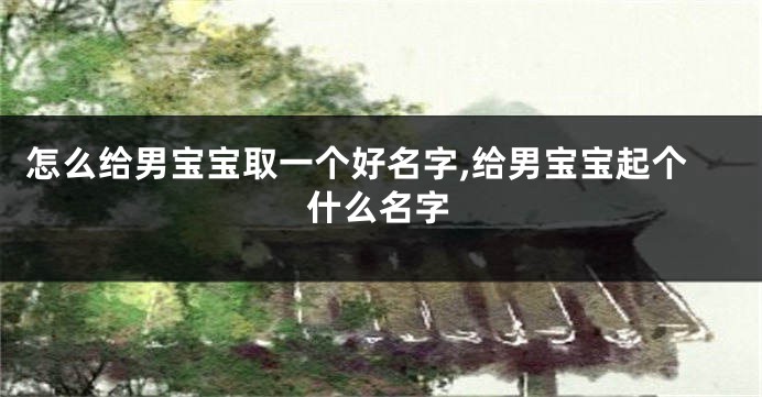 怎么给男宝宝取一个好名字,给男宝宝起个什么名字