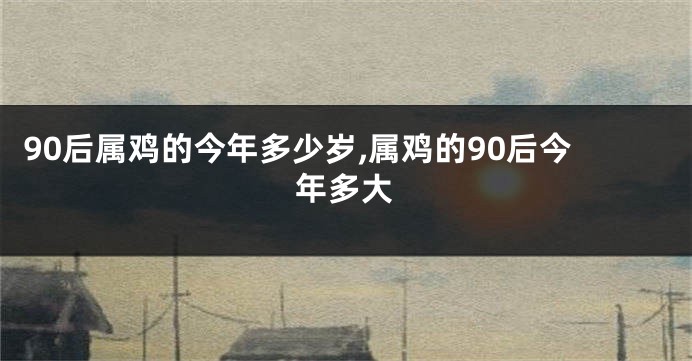90后属鸡的今年多少岁,属鸡的90后今年多大