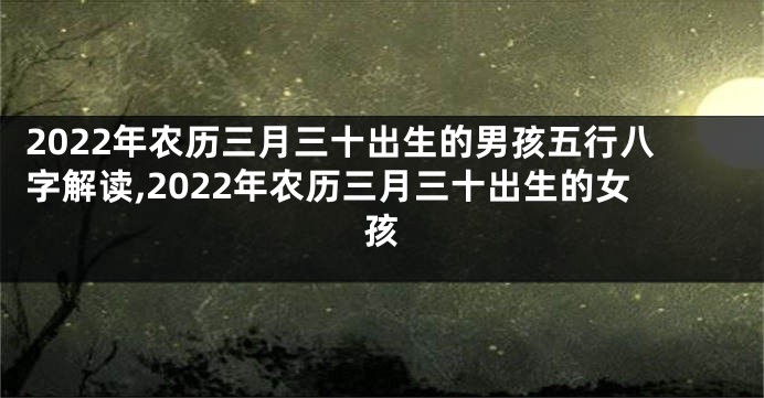2022年农历三月三十出生的男孩五行八字解读,2022年农历三月三十出生的女孩