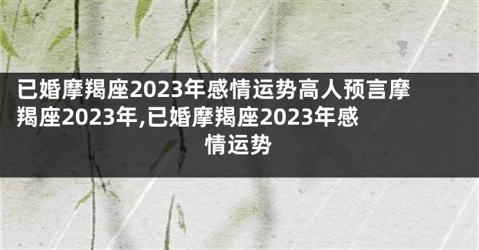 已婚摩羯座2023年感情运势高人预言摩羯座2023年,已婚摩羯座2023年感情运势
