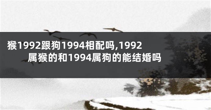 猴1992跟狗1994相配吗,1992属猴的和1994属狗的能结婚吗