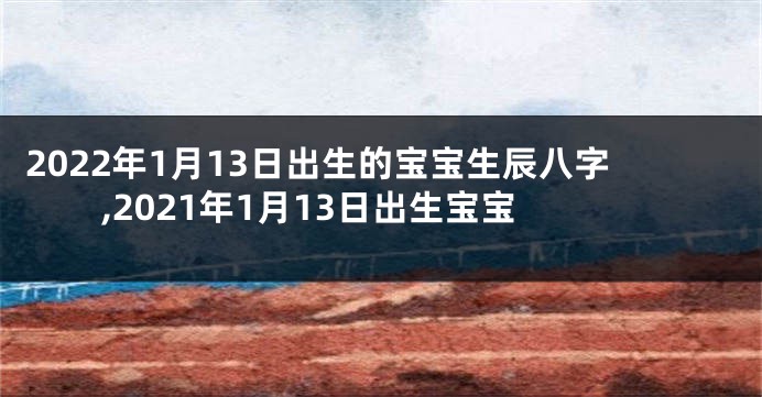 2022年1月13日出生的宝宝生辰八字,2021年1月13日出生宝宝