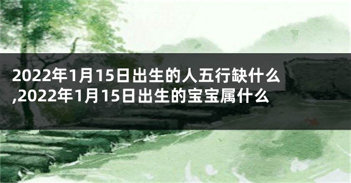 2022年1月15日出生的人五行缺什么,2022年1月15日出生的宝宝属什么