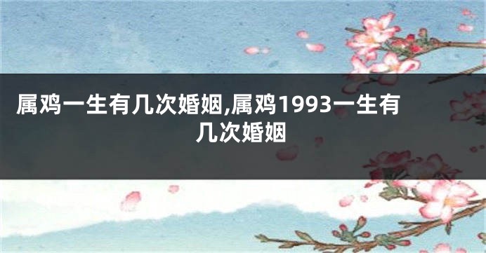 属鸡一生有几次婚姻,属鸡1993一生有几次婚姻