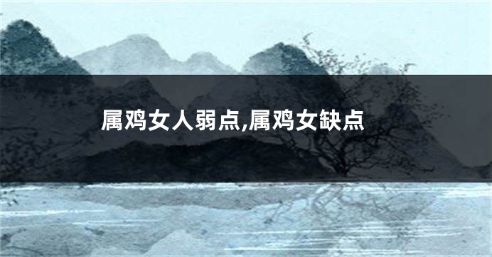 属鸡女人弱点,属鸡女缺点