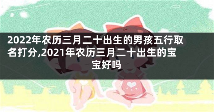 2022年农历三月二十出生的男孩五行取名打分,2021年农历三月二十出生的宝宝好吗