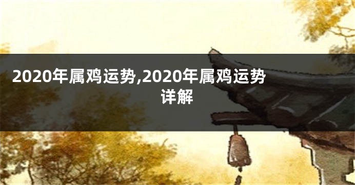 2020年属鸡运势,2020年属鸡运势详解