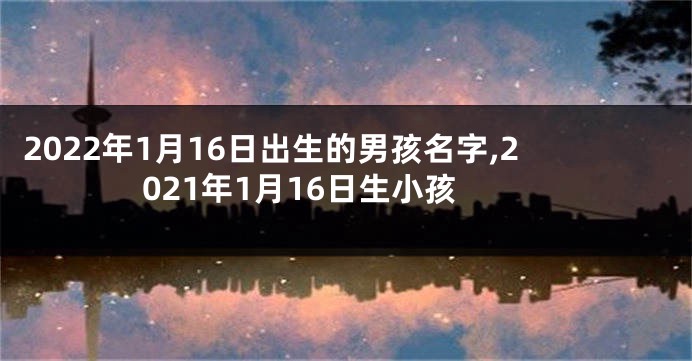 2022年1月16日出生的男孩名字,2021年1月16日生小孩
